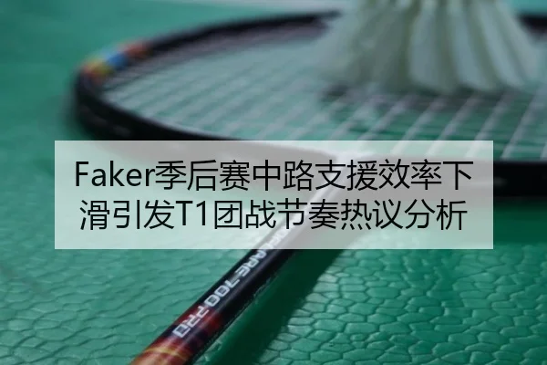 Faker季后赛中路支援效率下滑引发T1团战节奏热议分析